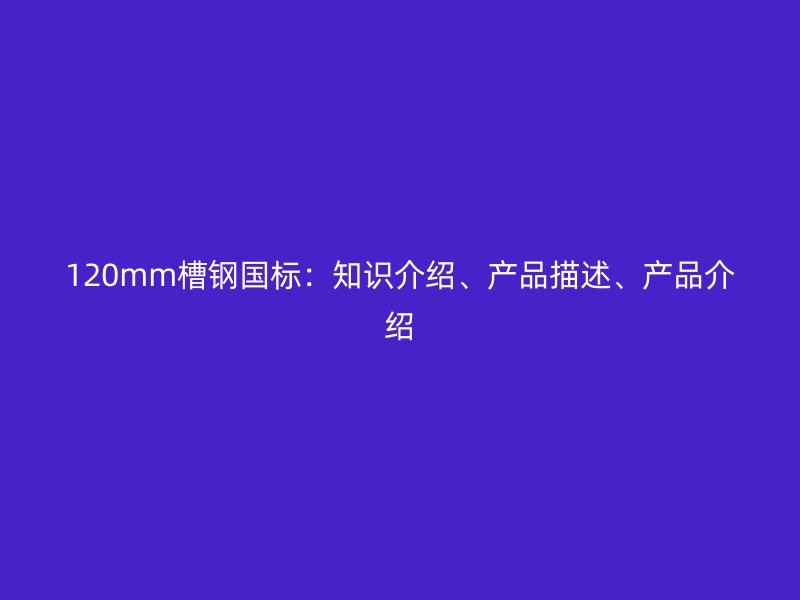 120mm槽鋼國標：知識介紹、產(chǎn)品描述、產(chǎn)品介紹