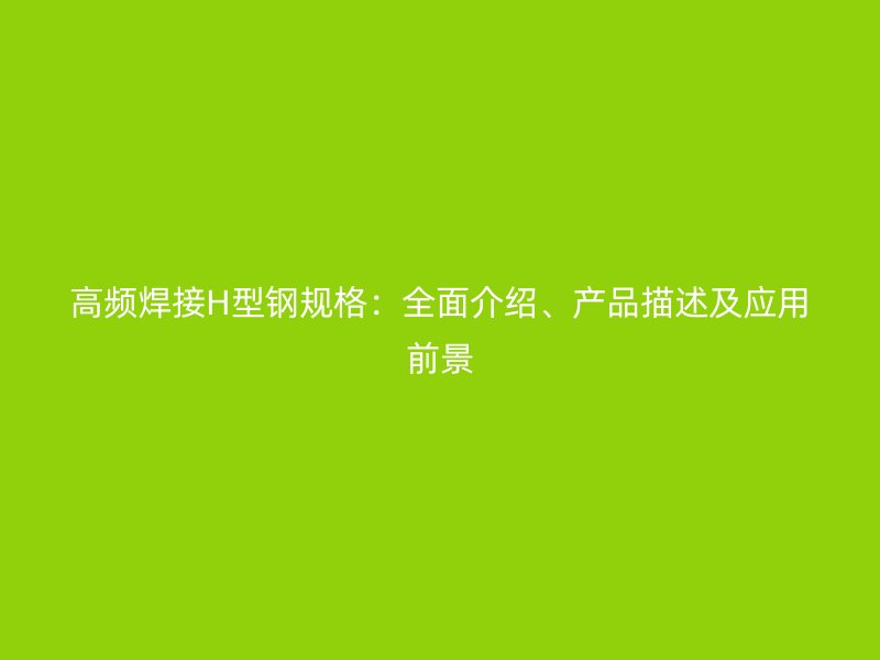 高頻焊接H型鋼規(guī)格：全面介紹、產(chǎn)品描述及應(yīng)用前景