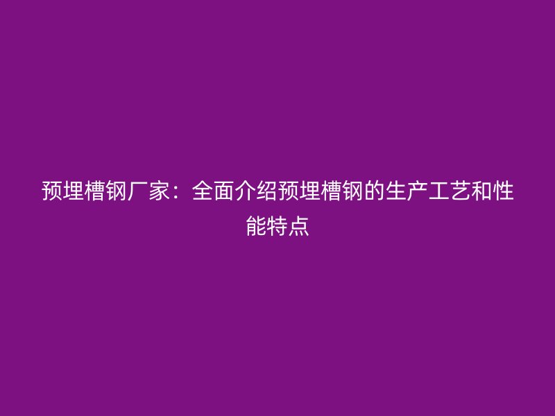 預(yù)埋槽鋼廠家：全面介紹預(yù)埋槽鋼的生產(chǎn)工藝和性能特點(diǎn)