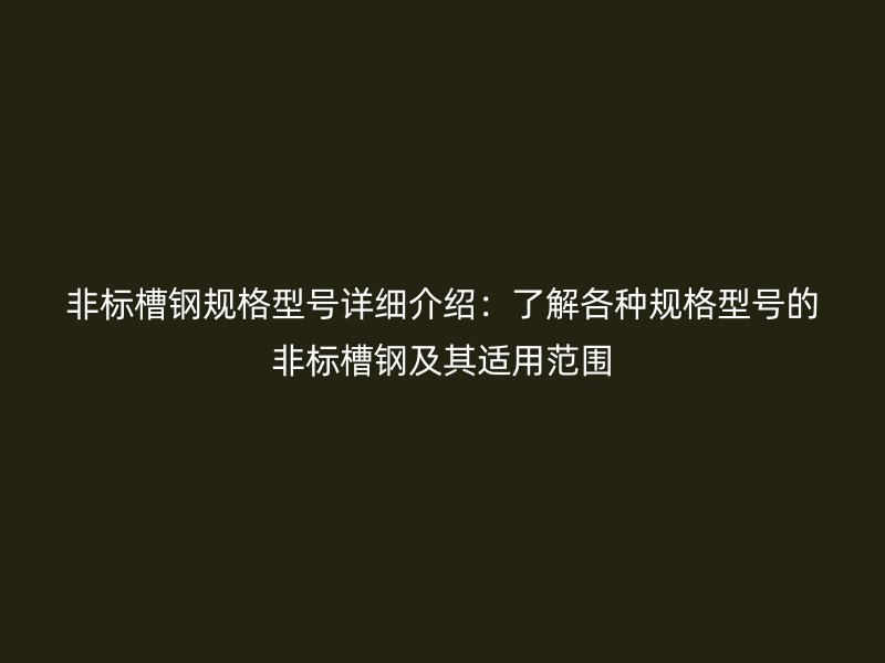 非標(biāo)槽鋼規(guī)格型號詳細(xì)介紹：了解各種規(guī)格型號的非標(biāo)槽鋼及其適用范圍