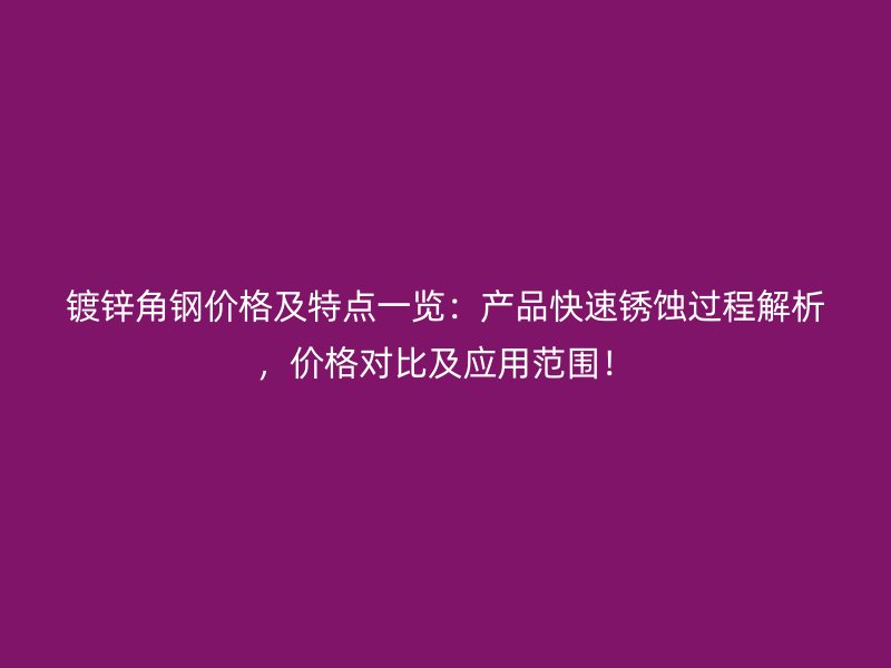 鍍鋅角鋼價格及特點一覽：產(chǎn)品快速銹蝕過程解析，價格對比及應(yīng)用范圍！