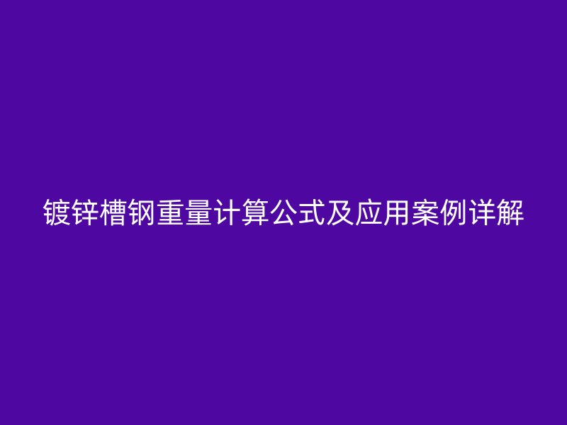 鍍鋅槽鋼重量計(jì)算公式及應(yīng)用案例詳解