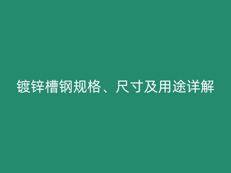 鍍鋅槽鋼規(guī)格、尺寸及用途詳解