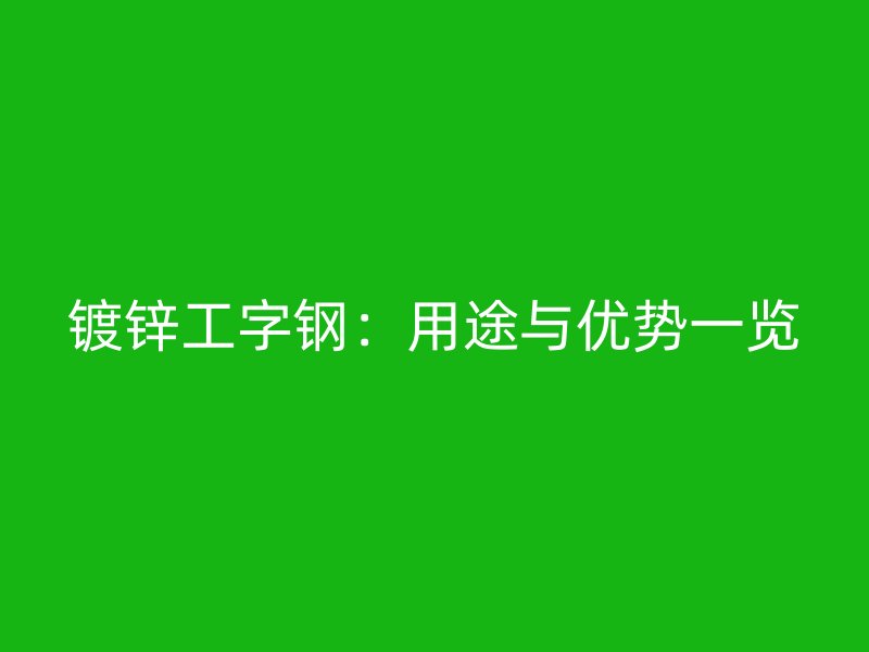 鍍鋅工字鋼：用途與優(yōu)勢一覽