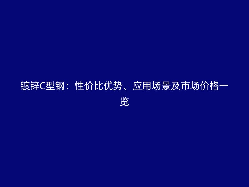 鍍鋅C型鋼：性價比優(yōu)勢、應(yīng)用場景及市場價格一覽