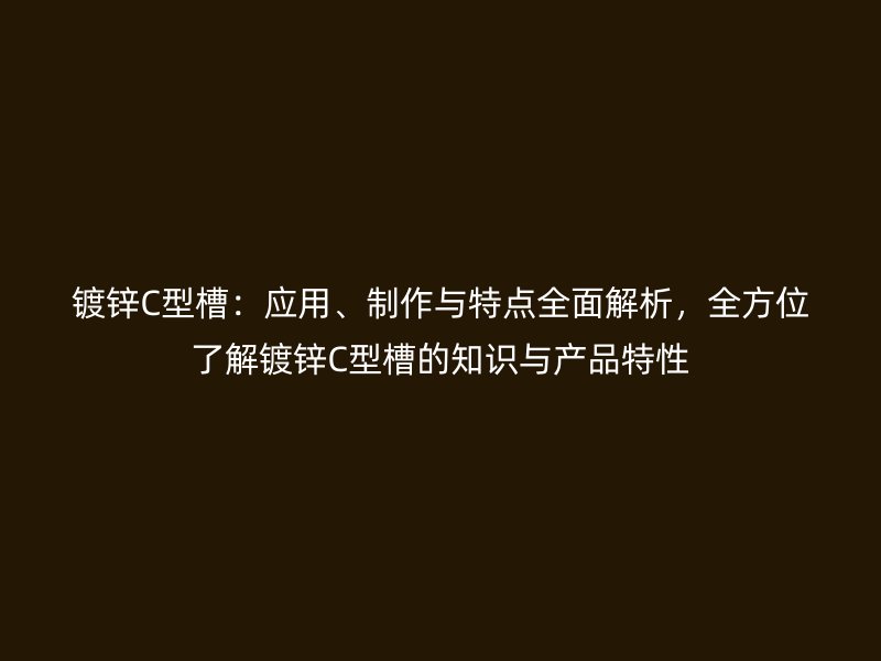 鍍鋅C型槽：應(yīng)用、制作與特點(diǎn)全面解析，全方位了解鍍鋅C型槽的知識(shí)與產(chǎn)品特性