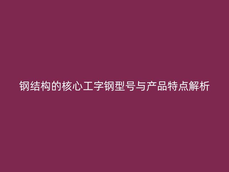鋼結(jié)構(gòu)的核心工字鋼型號與產(chǎn)品特點解析