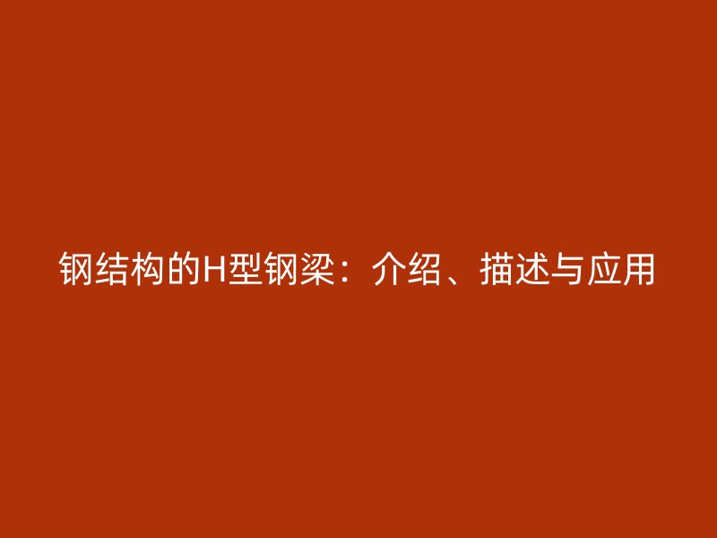 鋼結構的H型鋼梁：介紹、描述與應用