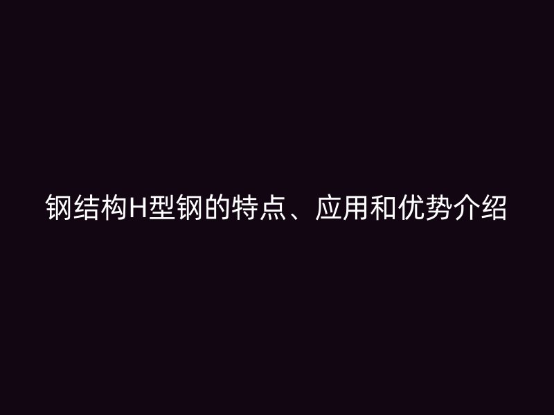 鋼結(jié)構(gòu)H型鋼的特點(diǎn)、應(yīng)用和優(yōu)勢(shì)介紹