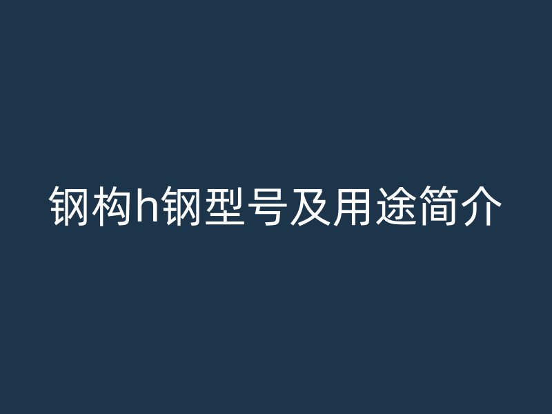 鋼構h鋼型號及用途簡介