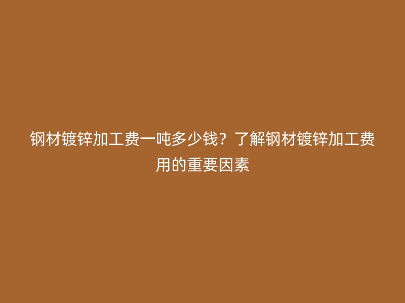 鋼材鍍鋅加工費(fèi)一噸多少錢(qián)？了解鋼材鍍鋅加工費(fèi)用的重要因素