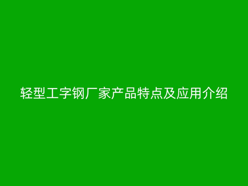 輕型工字鋼廠家產(chǎn)品特點(diǎn)及應(yīng)用介紹
