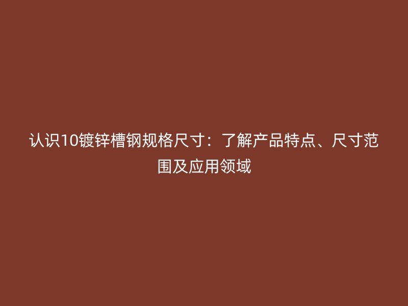 認(rèn)識10鍍鋅槽鋼規(guī)格尺寸：了解產(chǎn)品特點(diǎn)、尺寸范圍及應(yīng)用領(lǐng)域