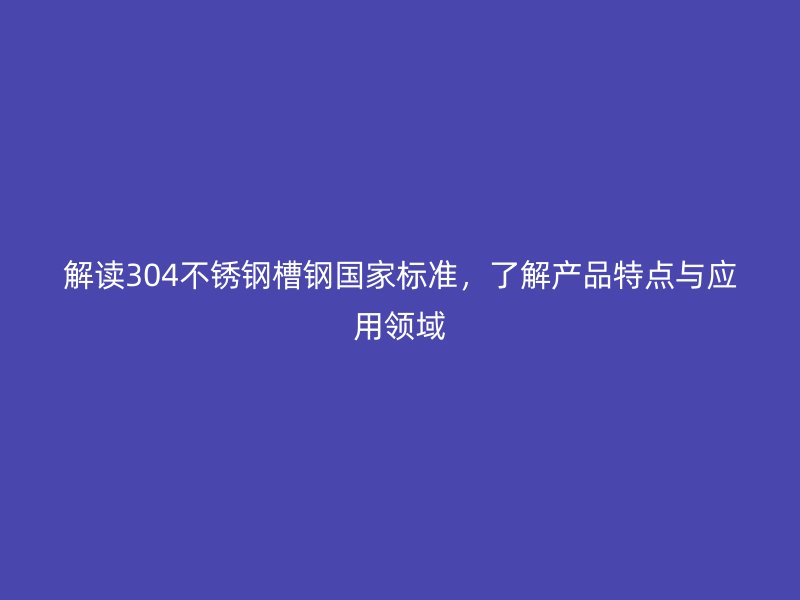 解讀304不銹鋼槽鋼國(guó)家標(biāo)準(zhǔn)，了解產(chǎn)品特點(diǎn)與應(yīng)用領(lǐng)域