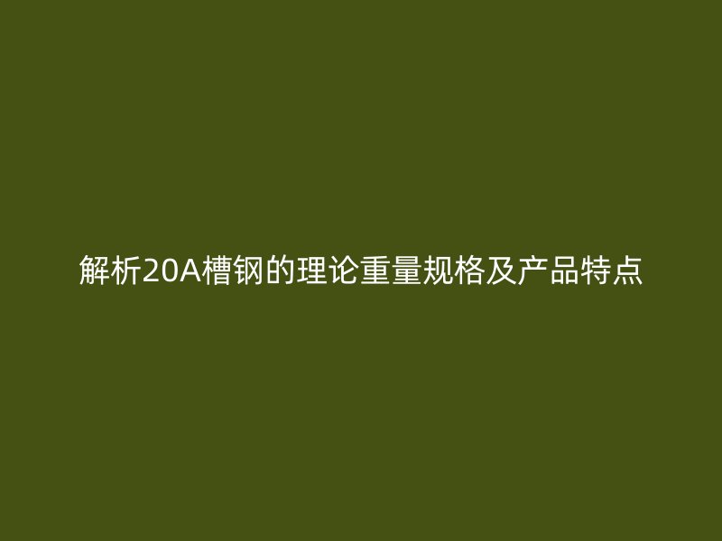 解析20A槽鋼的理論重量規(guī)格及產(chǎn)品特點(diǎn)