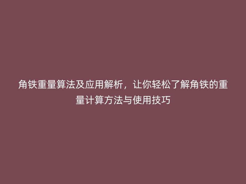 角鐵重量算法及應(yīng)用解析，讓你輕松了解角鐵的重量計(jì)算方法與使用技巧