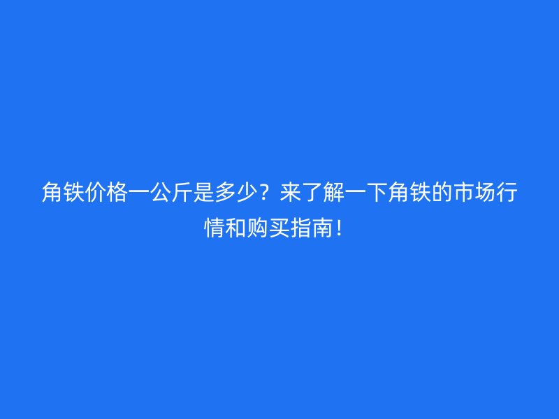 角鐵價格一公斤是多少？來了解一下角鐵的市場行情和購買指南！