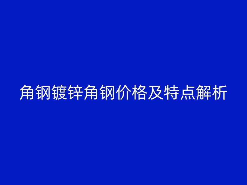 角鋼鍍鋅角鋼價格及特點解析