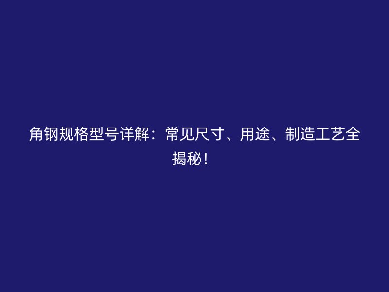 角鋼規(guī)格型號詳解：常見尺寸、用途、制造工藝全揭秘！