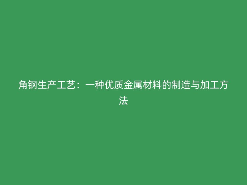 角鋼生產(chǎn)工藝：一種優(yōu)質(zhì)金屬材料的制造與加工方法