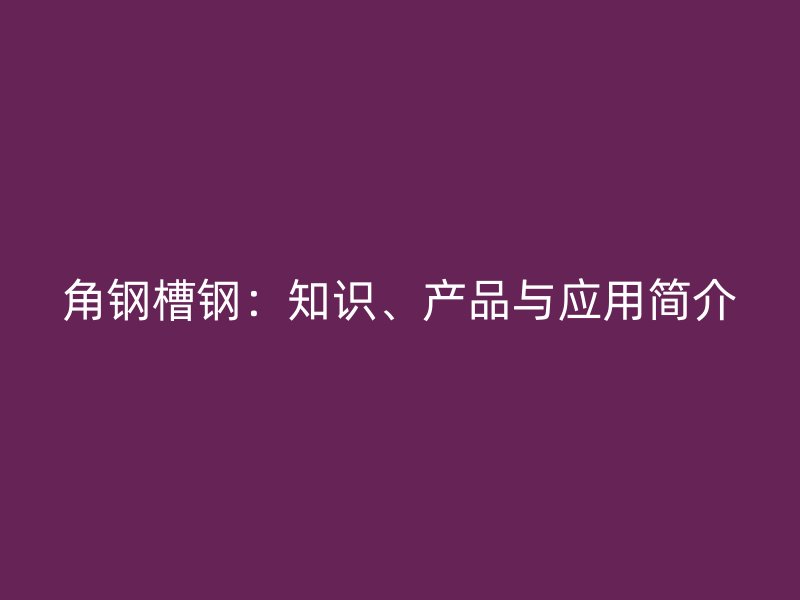 角鋼槽鋼：知識、產(chǎn)品與應用簡介
