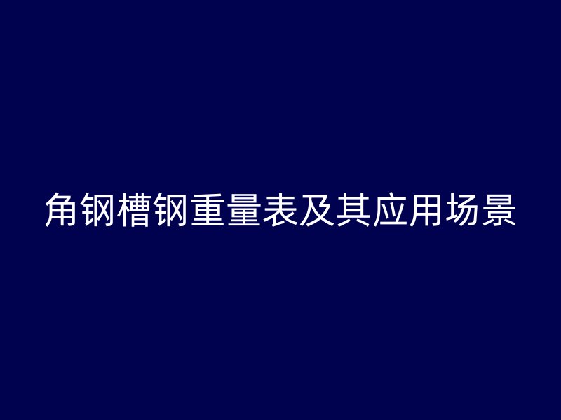 角鋼槽鋼重量表及其應(yīng)用場景