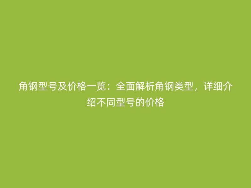 角鋼型號及價格一覽：全面解析角鋼類型，詳細介紹不同型號的價格
