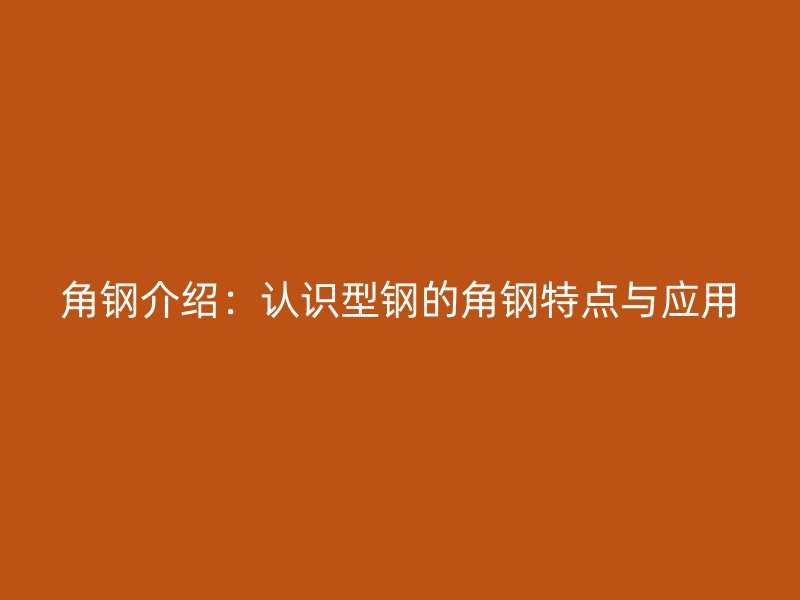 角鋼介紹：認(rèn)識型鋼的角鋼特點與應(yīng)用