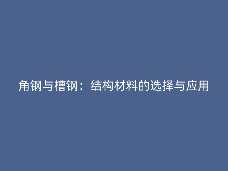 角鋼與槽鋼：結(jié)構(gòu)材料的選擇與應用