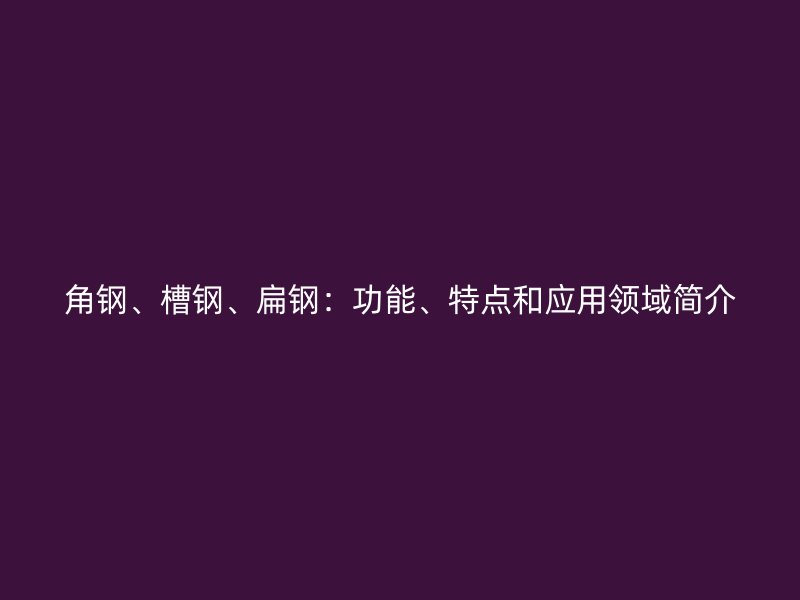 角鋼、槽鋼、扁鋼：功能、特點(diǎn)和應(yīng)用領(lǐng)域簡介