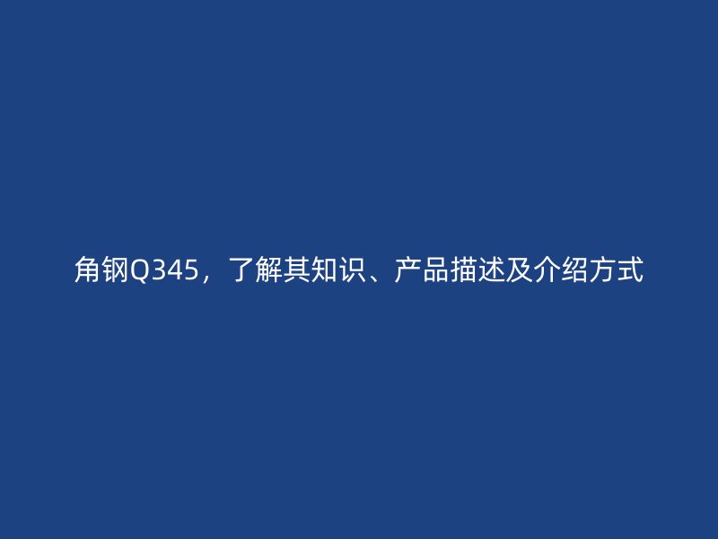 角鋼Q345，了解其知識(shí)、產(chǎn)品描述及介紹方式