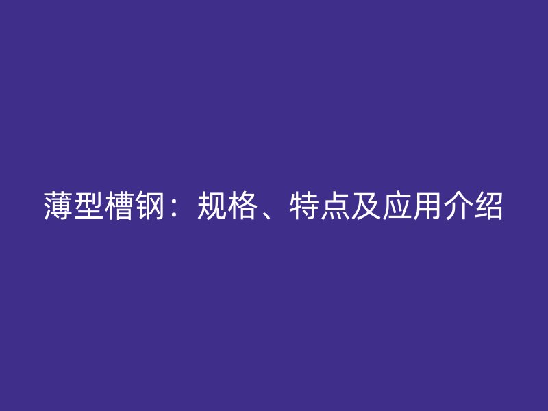 薄型槽鋼：規(guī)格、特點(diǎn)及應(yīng)用介紹