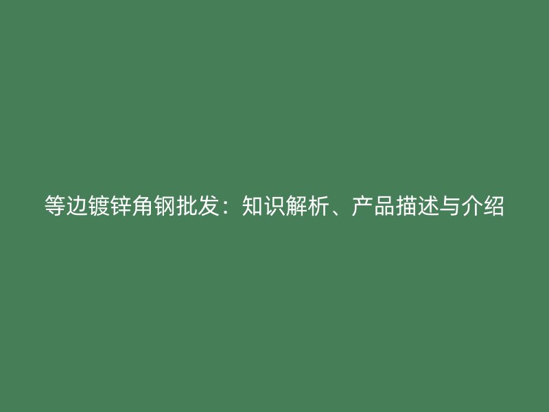 等邊鍍鋅角鋼批發(fā)：知識解析、產(chǎn)品描述與介紹