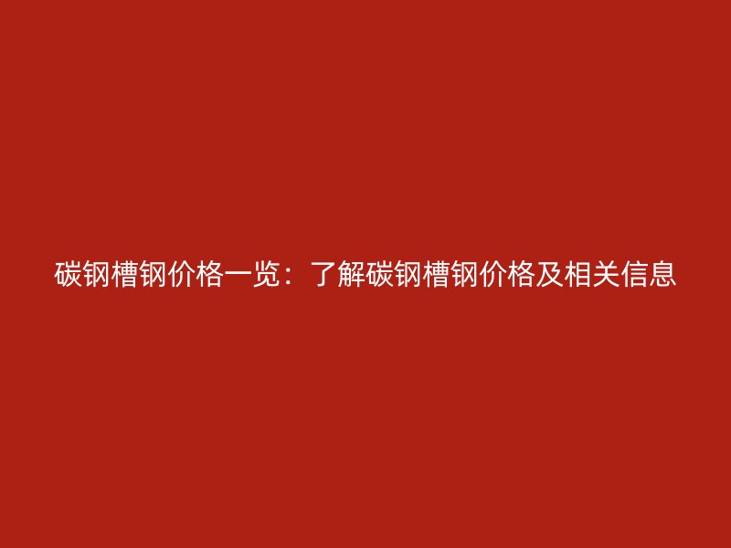碳鋼槽鋼價格一覽：了解碳鋼槽鋼價格及相關信息