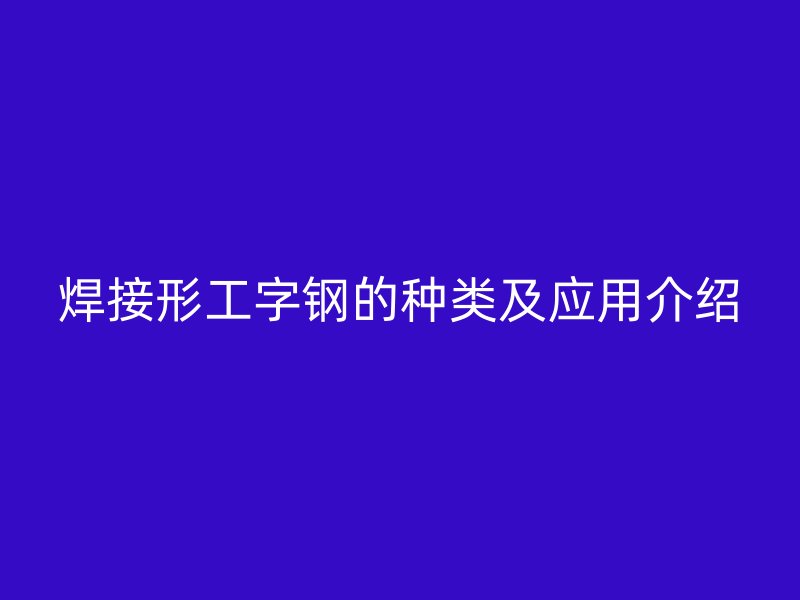 焊接形工字鋼的種類及應(yīng)用介紹