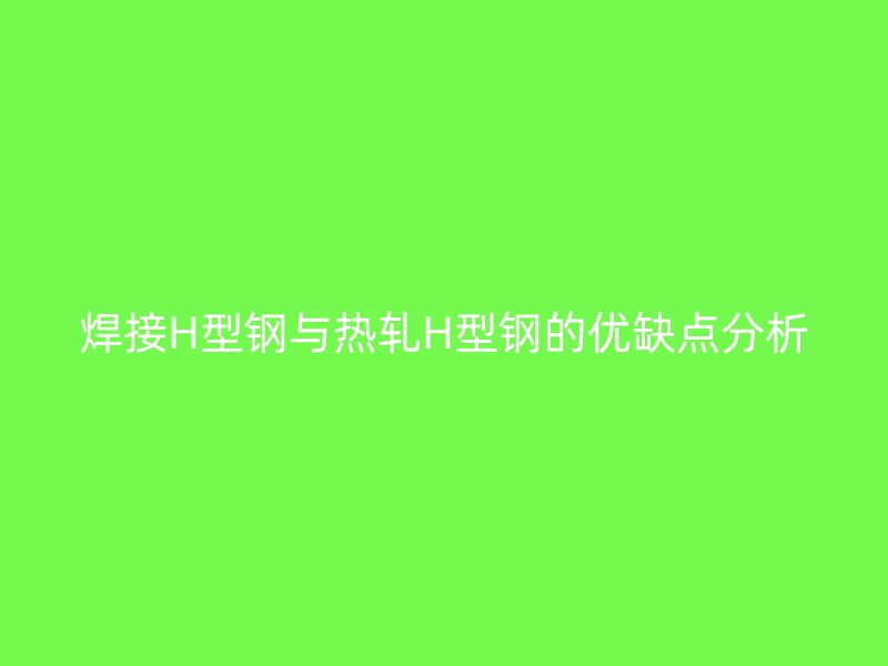 焊接H型鋼與熱軋H型鋼的優(yōu)缺點分析