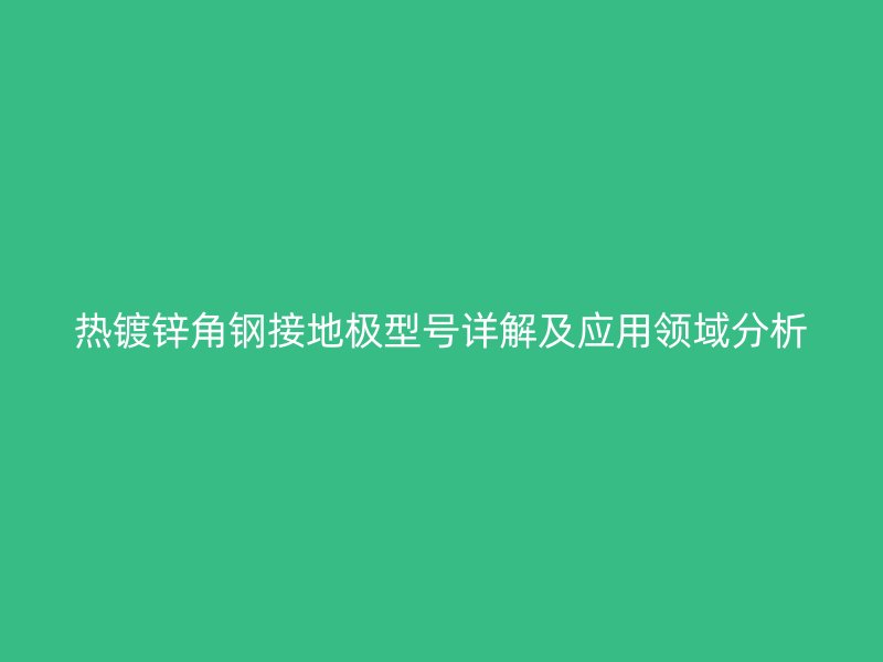 熱鍍鋅角鋼接地極型號詳解及應用領域分析