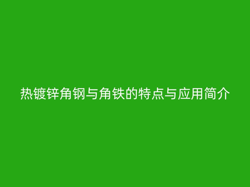 熱鍍鋅角鋼與角鐵的特點與應(yīng)用簡介