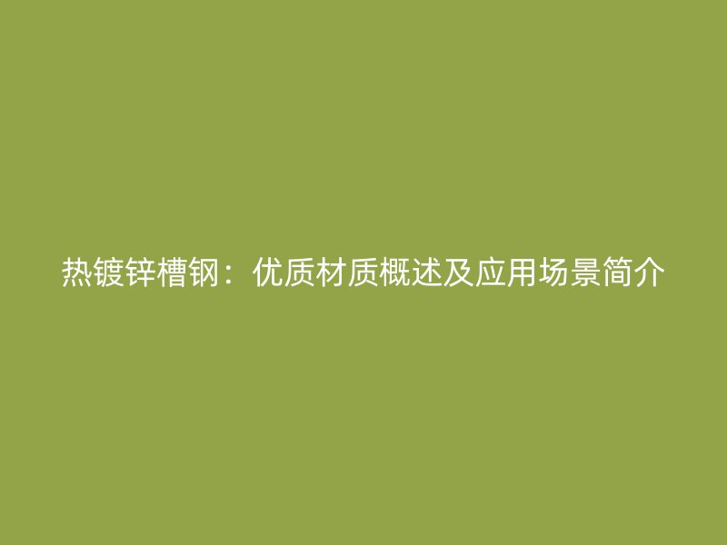 熱鍍鋅槽鋼：優(yōu)質(zhì)材質(zhì)概述及應用場景簡介