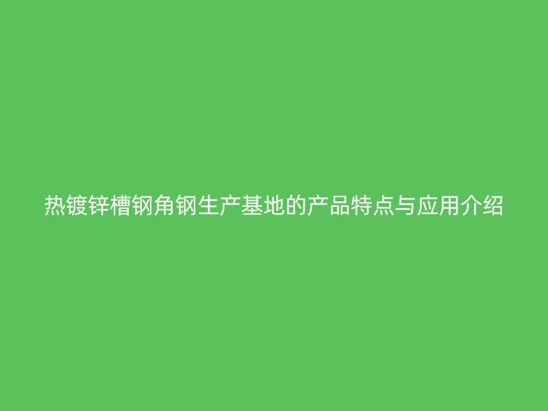 熱鍍鋅槽鋼角鋼生產(chǎn)基地的產(chǎn)品特點(diǎn)與應(yīng)用介紹