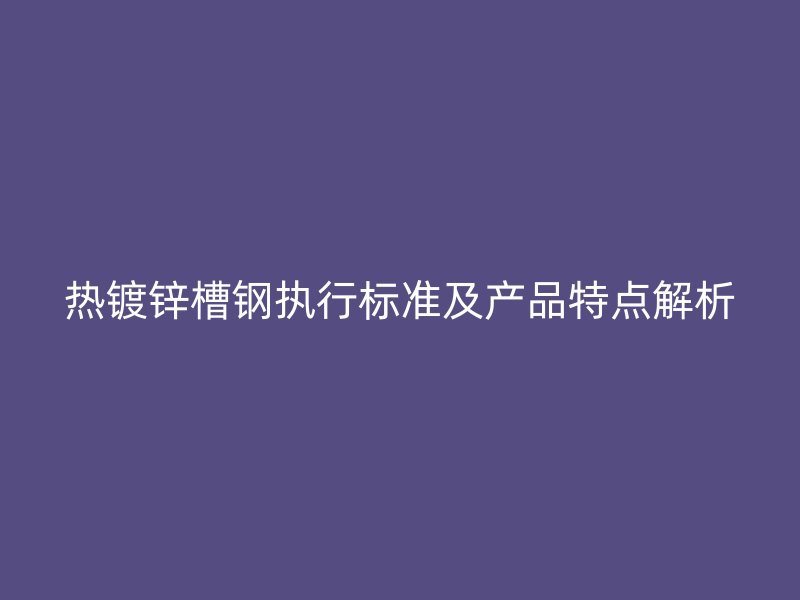 熱鍍鋅槽鋼執(zhí)行標(biāo)準(zhǔn)及產(chǎn)品特點解析
