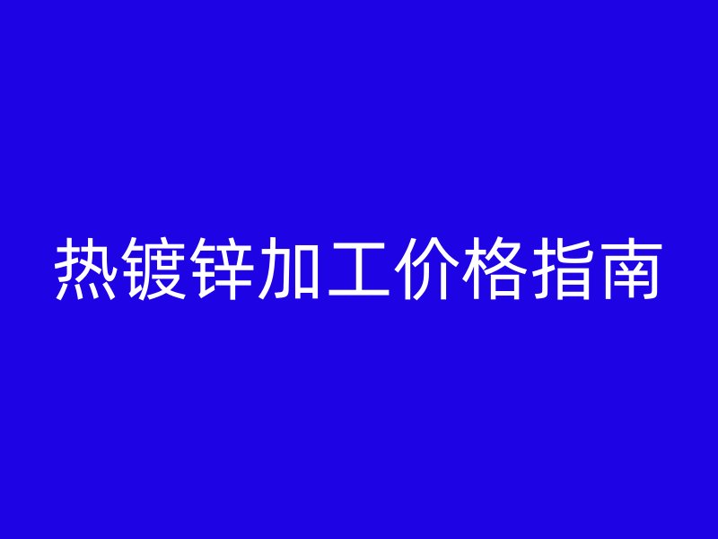 熱鍍鋅加工價(jià)格指南