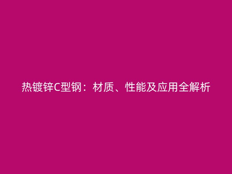 熱鍍鋅C型鋼：材質(zhì)、性能及應(yīng)用全解析