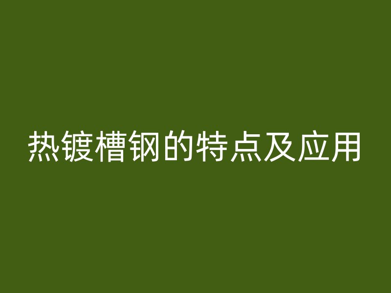 熱鍍槽鋼的特點及應(yīng)用