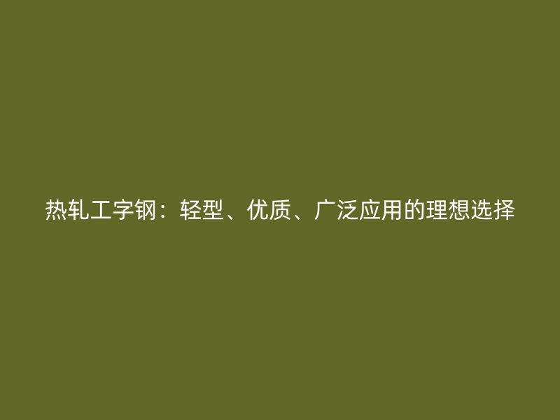 熱軋工字鋼：輕型、優(yōu)質(zhì)、廣泛應(yīng)用的理想選擇