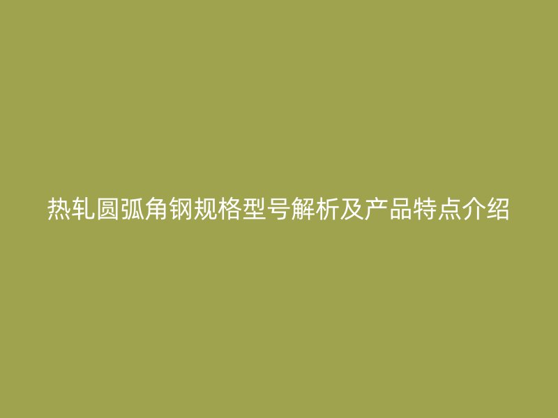 熱軋圓弧角鋼規(guī)格型號(hào)解析及產(chǎn)品特點(diǎn)介紹