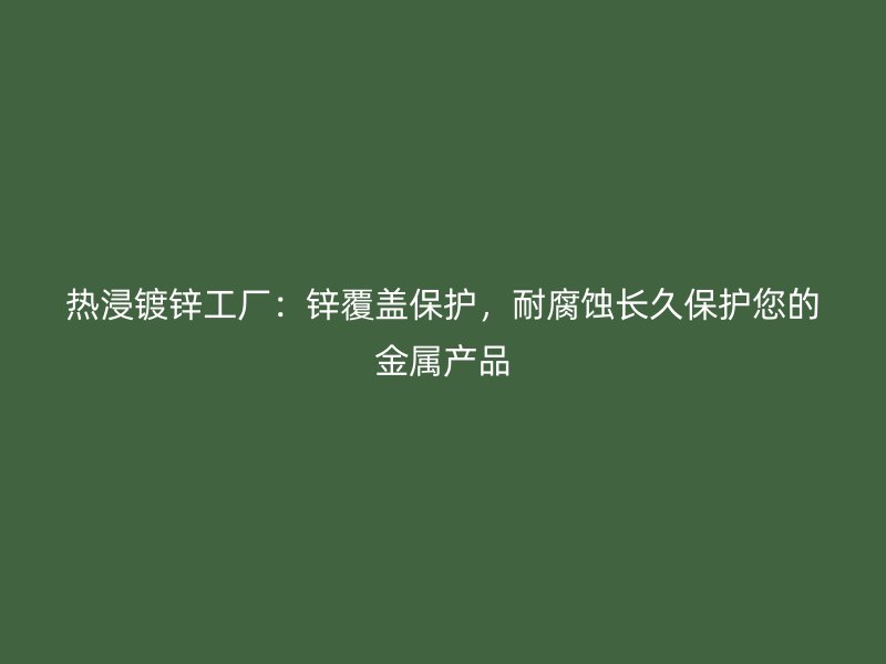 熱浸鍍鋅工廠：鋅覆蓋保護，耐腐蝕長久保護您的金屬產(chǎn)品