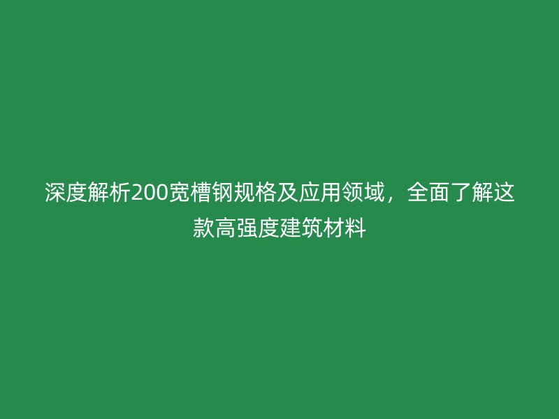深度解析200寬槽鋼規(guī)格及應(yīng)用領(lǐng)域，全面了解這款高強度建筑材料