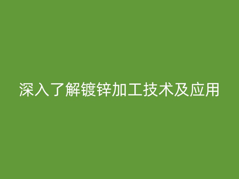 深入了解鍍鋅加工技術(shù)及應(yīng)用