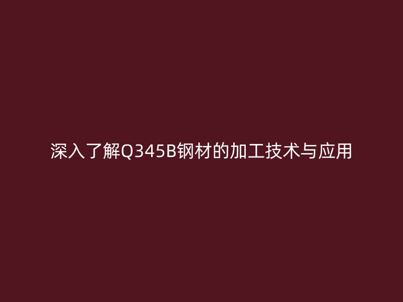 深入了解Q345B鋼材的加工技術(shù)與應(yīng)用